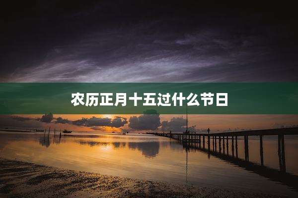 农历正月十五过什么节日