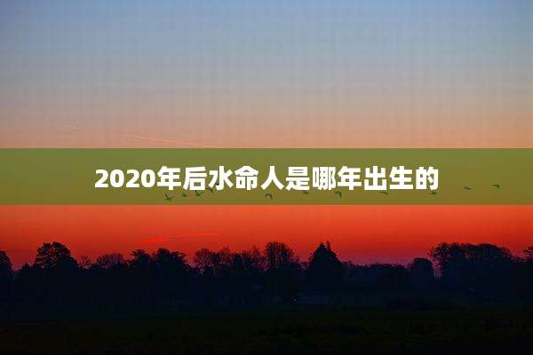 2020年后水命人是哪年出生的