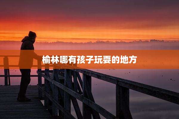 榆林哪有孩子玩耍的地方