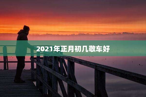 2021年正月初几敬车好