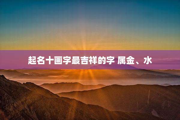 起名十画字最吉祥的字 属金、水