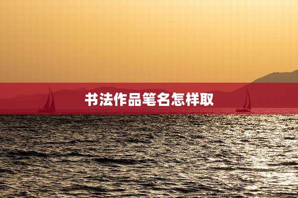 书法作品笔名怎样取