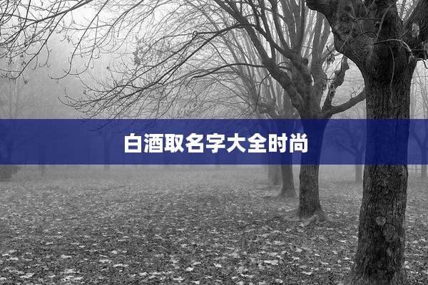 白酒取名字大全时尚