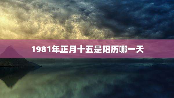 1981年正月十五是阳历哪一天