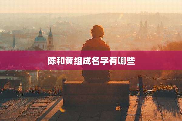 陈和黄组成名字有哪些