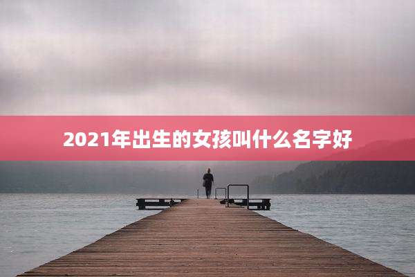2021年出生的女孩叫什么名字好
