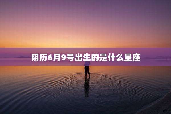 阴历6月9号出生的是什么星座