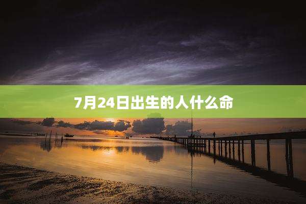 7月24日出生的人什么命