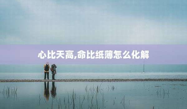 心比天高,命比纸薄怎么化解