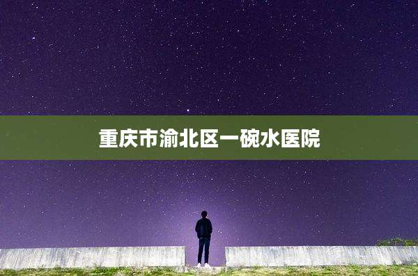 重庆市渝北区一碗水医院