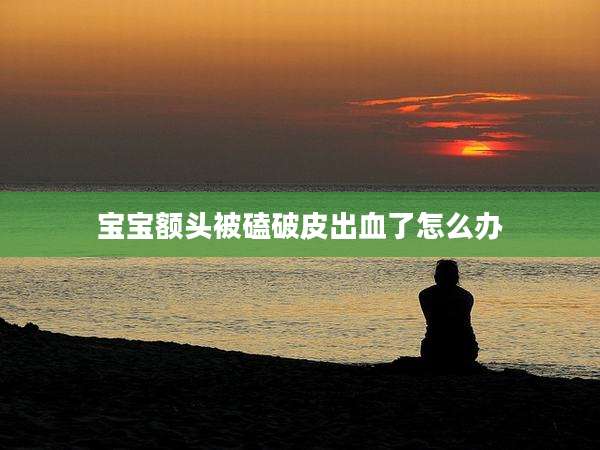 宝宝额头被磕破皮出血了怎么办