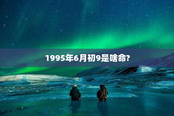 1995年6月初9是啥命?