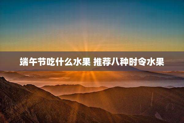 端午节吃什么水果 推荐八种时令水果