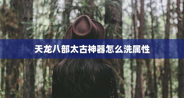 天龙八部太古神器怎么洗属性