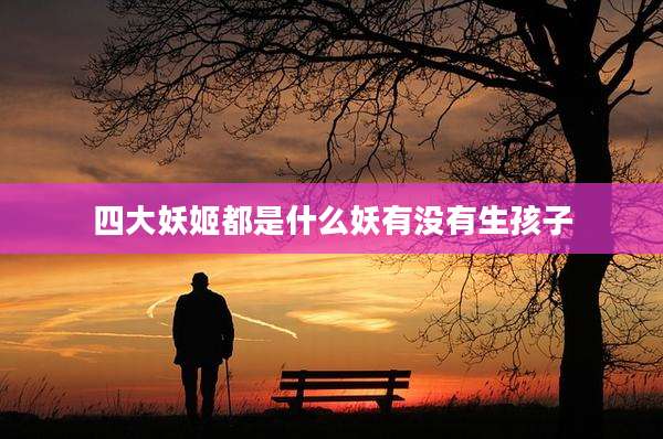 四大妖姬都是什么妖有没有生孩子