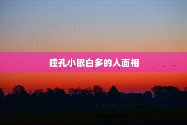 瞳孔小眼白多的人面相