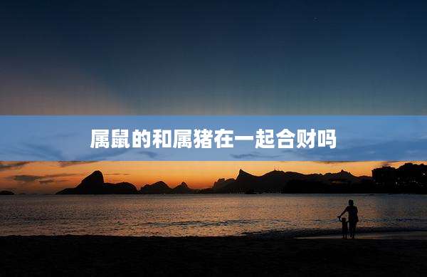 属鼠的和属猪在一起合财吗