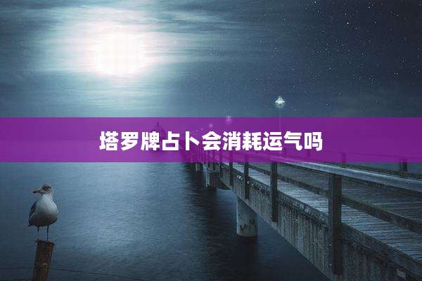 塔罗牌占卜会消耗运气吗