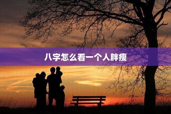 八字怎么看一个人胖瘦