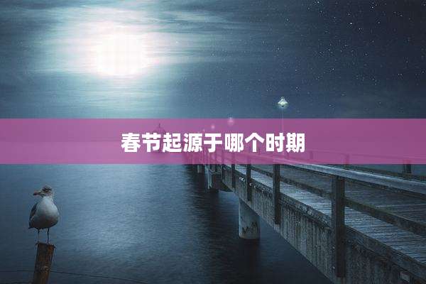 春节起源于哪个时期
