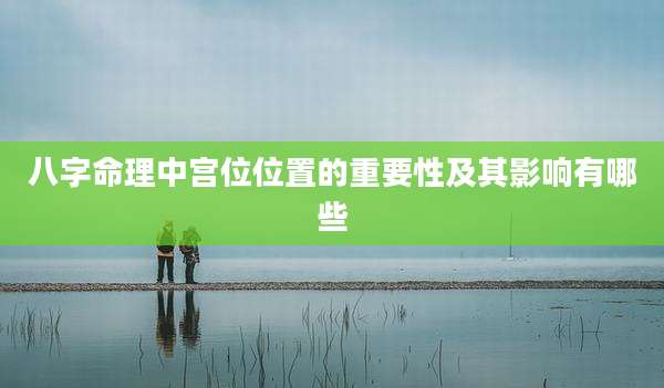 八字命理中宫位位置的重要性及其影响有哪些