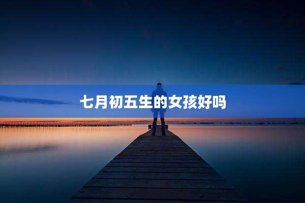 七月初五生的女孩好吗