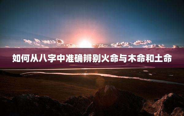 如何从八字中准确辨别火命与木命和土命