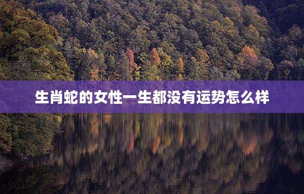生肖蛇的女性一生都没有运势怎么样