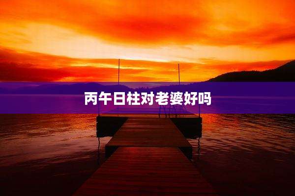 丙午日柱对老婆好吗