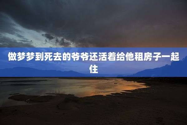 做梦梦到死去的爷爷还活着给他租房子一起住