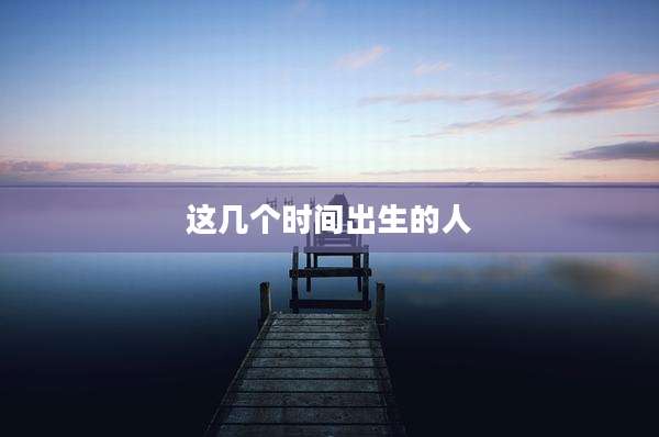 这几个时间出生的人