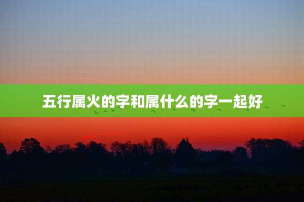 五行属火的字和属什么的字一起好