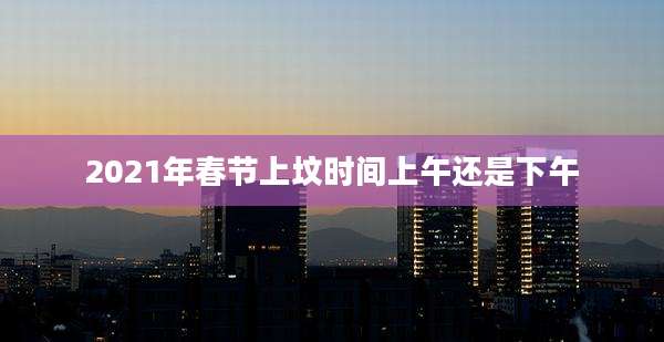 2021年春节上坟时间上午还是下午