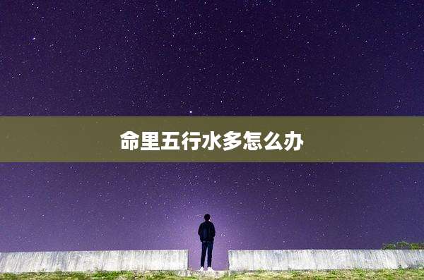 命里五行水多怎么办
