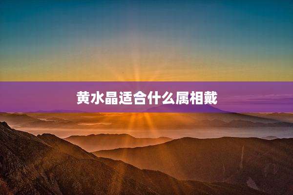 黄水晶适合什么属相戴