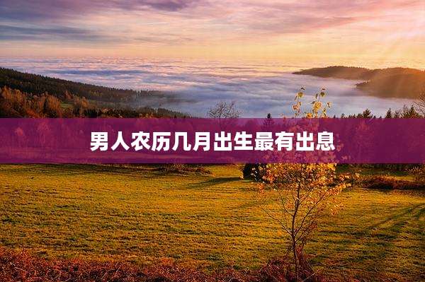 男人农历几月出生最有出息