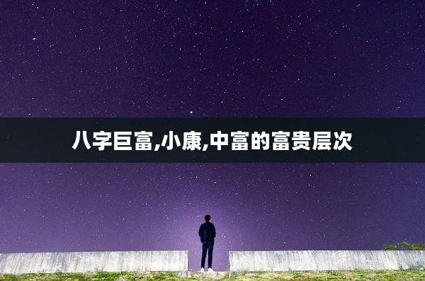 八字巨富,小康,中富的富贵层次
