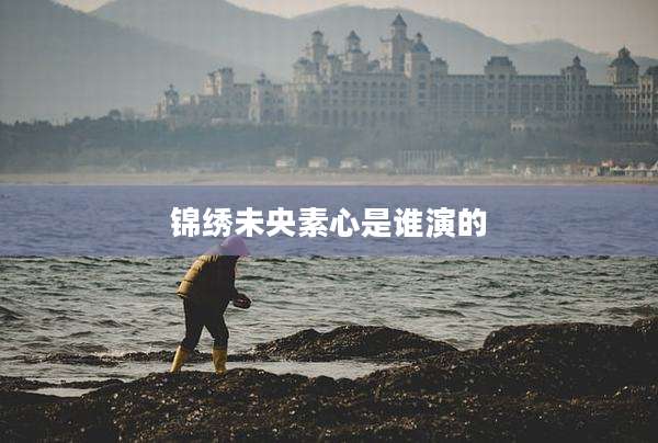 锦绣未央素心是谁演的