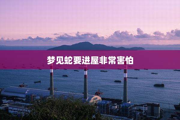 梦见蛇要进屋非常害怕