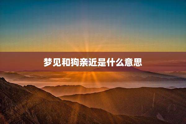 梦见和狗亲近是什么意思