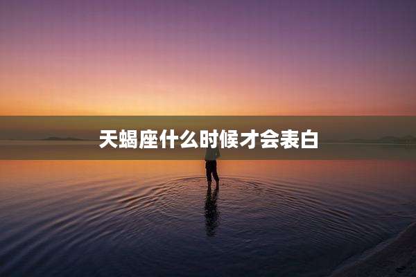 天蝎座什么时候才会表白