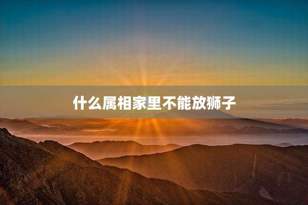 什么属相家里不能放狮子
