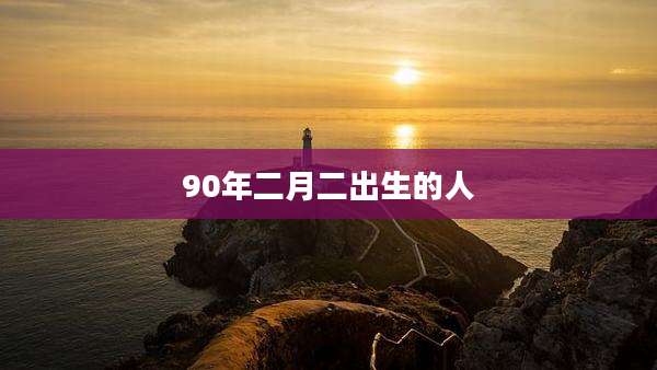 90年二月二出生的人