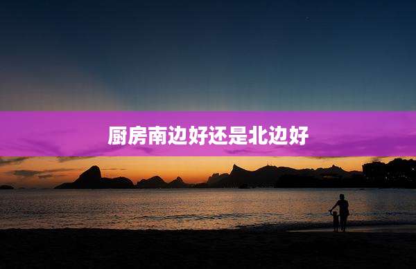 厨房南边好还是北边好