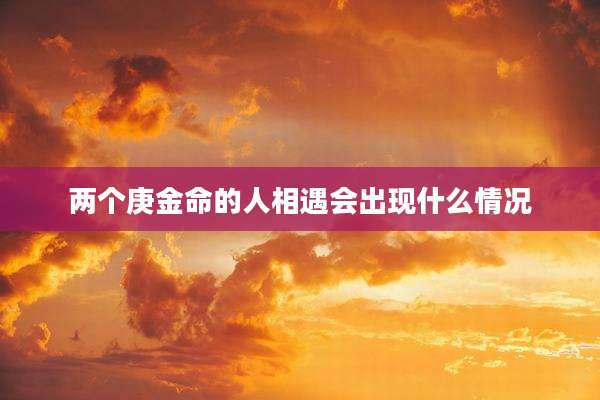 两个庚金命的人相遇会出现什么情况