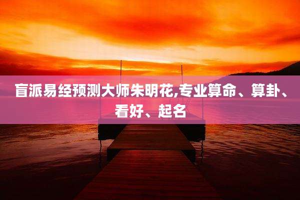 盲派易经预测大师朱明花,专业算命、算卦、看好、起名