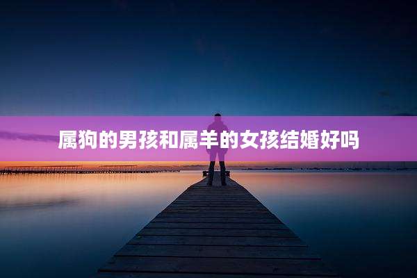 属狗的男孩和属羊的女孩结婚好吗