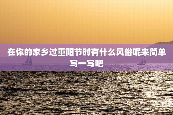 在你的家乡过重阳节时有什么风俗呢来简单写一写吧