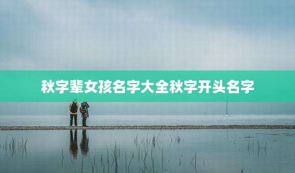 秋字辈女孩名字大全秋字开头名字