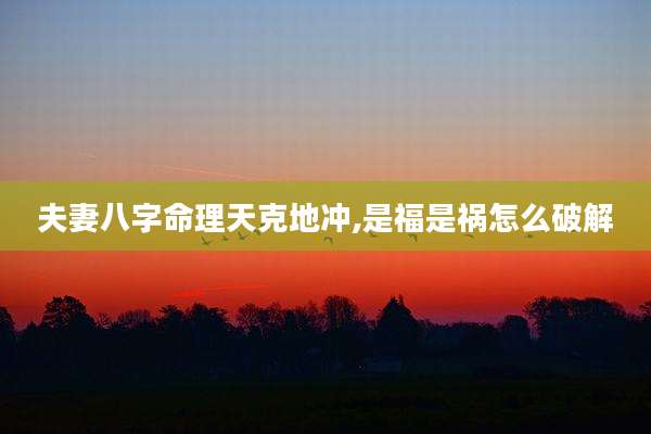 夫妻八字命理天克地冲,是福是祸怎么破解